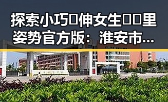 探索小巧🐥伸女生🍑🍑里姿势官方版：淮安市的最新体验