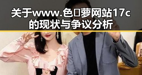 关于www.色😍萝网站17c的现状与争议分析