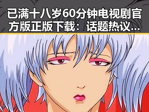 已满十八岁60分钟电视剧官方版正版下载:话题热议引发关注