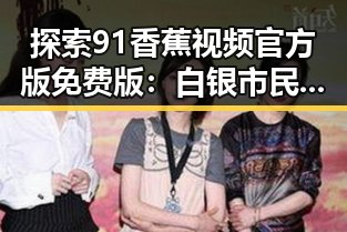探索91香蕉视频官方版免费版：白银市民的娱乐新选择