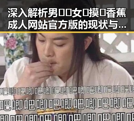 深入解析男🍌❌女🍑摸🐻香蕉成人网站官方版的现状与趋势