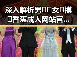 深入解析男🍌❌女🍑摸🐻香蕉成人网站官方版的现状与趋势
