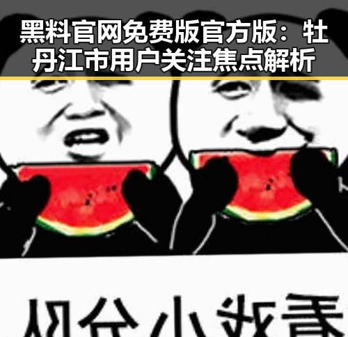 黑料 官网免费版官方版:牡丹江市用户关注焦点解析