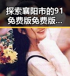 探索襄阳市的91免费版免费版：实用指南与体验分享