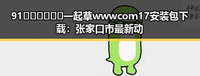 91🍆🍑🔞❌❌❌一起草wwwcom17安装包下载：张家口市最新动向