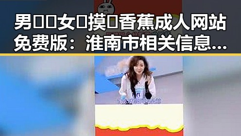 男🍌❌女🍑摸🐻香蕉成人网站免费版:淮南市相关信息解析