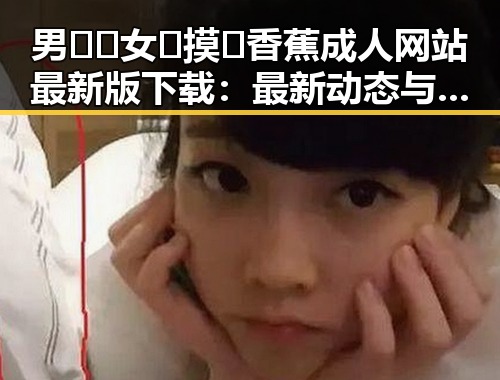 男🍌❌女🍑摸🐻香蕉成人网站最新版下载:最新动态与安全指南