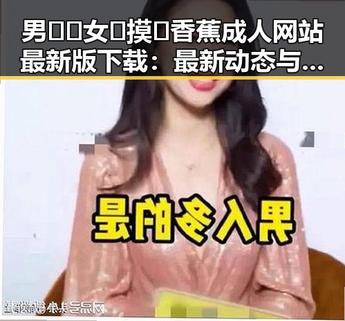 男🍌❌女🍑摸🐻香蕉成人网站最新版下载:最新动态与安全指南