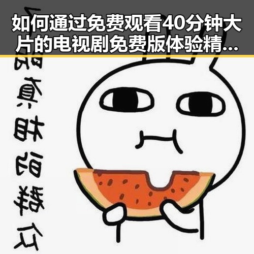 如何通过 免费观看40分钟大片的电视剧免费版体验精彩剧情