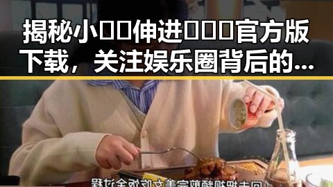 揭秘小🐔🐔伸进🈲🔞🔞官方版下载，关注娱乐圈背后的故事