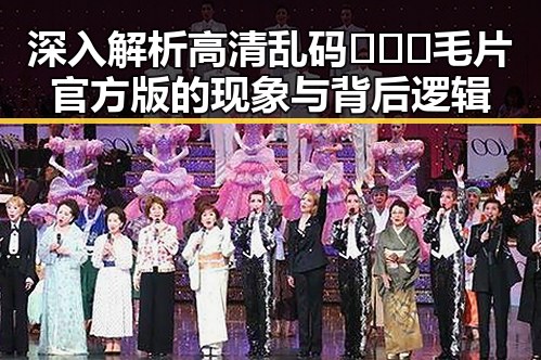 深入解析高清乱码🔞❌♋毛片官方版的现象与背后逻辑