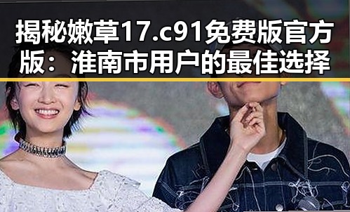 揭秘嫩草17.c 91免费版官方版:淮南市用户的最佳选择