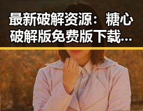 最新破解资源:糖心破解版免费版下载指南