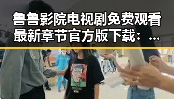 鲁鲁影院电视剧免费观看最新章节官方版下载:无锡市居民的新选择
