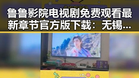 鲁鲁影院电视剧免费观看最新章节官方版下载:无锡市居民的新选择