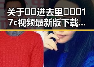 关于🔞🍌进去里❌❌❌17c视频最新版下载的详细介绍