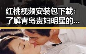 红桃视频安装包下载:了解青岛贵妇明星的生活新趋势