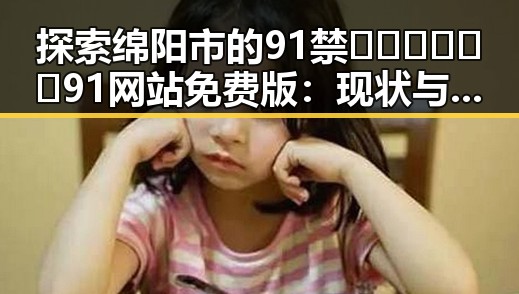 探索绵阳市的91禁🍆🍑🔞❌❌❌91网站免费版：现状与反思