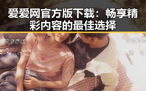 爱爱网官方版下载:畅享精彩内容的最佳选择