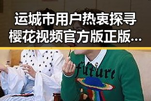 运城市用户热衷探寻樱花视频官方版正版下载