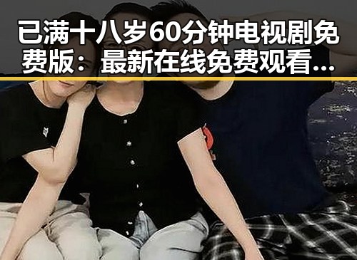 已满十八岁60分钟电视剧免费版：最新在线免费观看指南