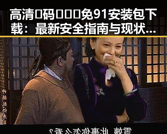 高清🈚码🔞❌♋免91安装包下载:最新安全指南与现状分析