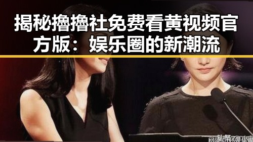 揭秘擼擼社免费看黄 视频官方版：娱乐圈的新潮流