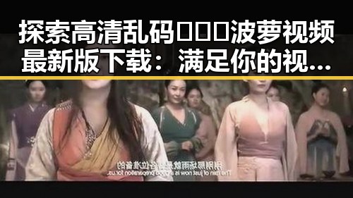探索高清乱码🔞❌♋波萝视频最新版下载：满足你的视觉需求