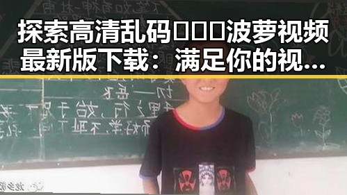 探索高清乱码🔞❌♋波萝视频最新版下载：满足你的视觉需求