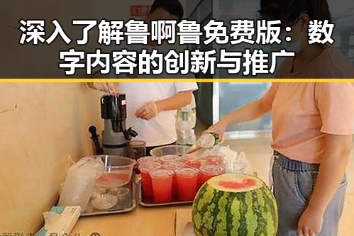深入了解鲁啊鲁免费版:数字内容的创新与推广