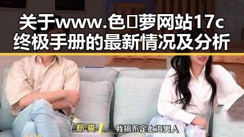 关于www.色😍萝网站17c终极手册的最新情况及分析