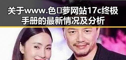 关于www.色😍萝网站17c终极手册的最新情况及分析