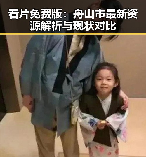 看片免费版：舟山市最新资源解析与现状对比