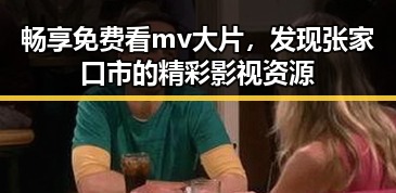 畅享免费看mv大片，发现张家口市的精彩影视资源