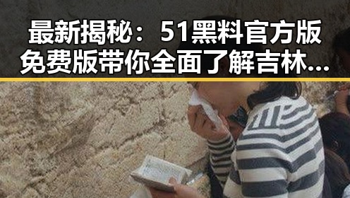 最新揭秘：51黑料官方版免费版带你全面了解吉林市的内幕