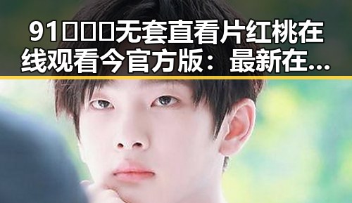 91❌❌❌无套直看片红桃在线观看今官方版：最新在线观看攻略解析