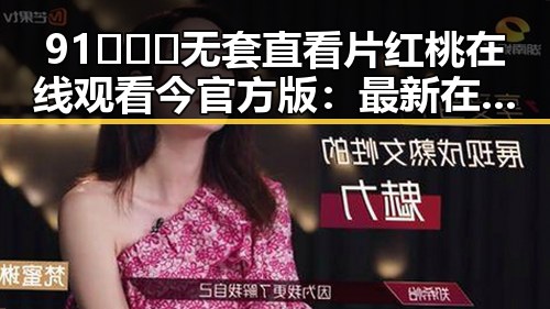 91❌❌❌无套直看片红桃在线观看今官方版：最新在线观看攻略解析