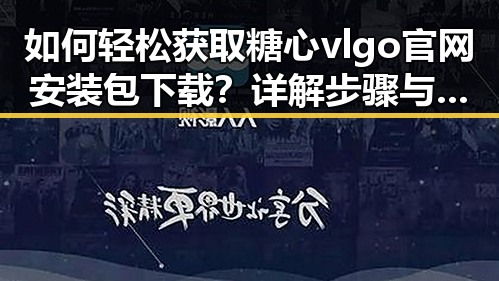 如何轻松获取糖心vlgo官网安装包下载？详解步骤与注意事项
