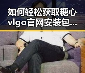 如何轻松获取糖心vlgo官网安装包下载？详解步骤与注意事项