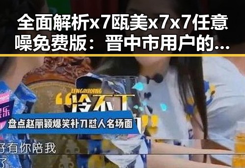 全面解析x7瓯美x7x7任意噪免费版：晋中市用户的最佳选择
