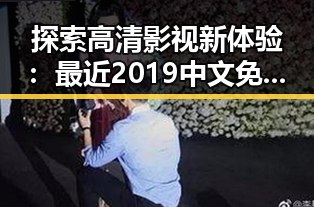 探索高清影视新体验：最近2019中文免费字幕在线观看的变化与发展