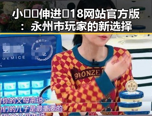 小🐔🐔伸进🈲18网站官方版：永州市玩家的新选择