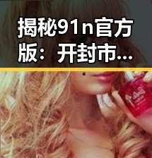 揭秘91n官方版:开封市用户体验的全新升级