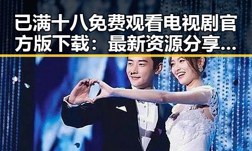 已满十八免费观看电视剧官方版下载:最新资源分享与安全指南