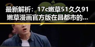 最新解析:17c嫩草51久久91嫩草漫画官方版在昌都市的现状与发展