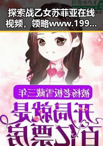 探索战乙女苏菲亚在线视频，领略www.199麻豆免费版官方版的魅力