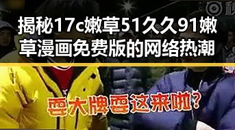 揭秘17c嫩草51久久91嫩草漫画免费版的网络热潮