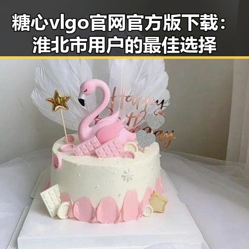 糖心vlgo官网官方版下载：淮北市用户的最佳选择