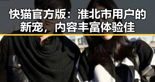 快猫官方版：淮北市用户的新宠，内容丰富体验佳