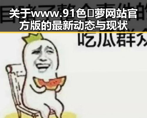 关于www.91色😍萝网站官方版的最新动态与现状